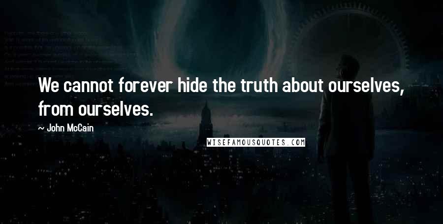 John McCain Quotes: We cannot forever hide the truth about ourselves, from ourselves.