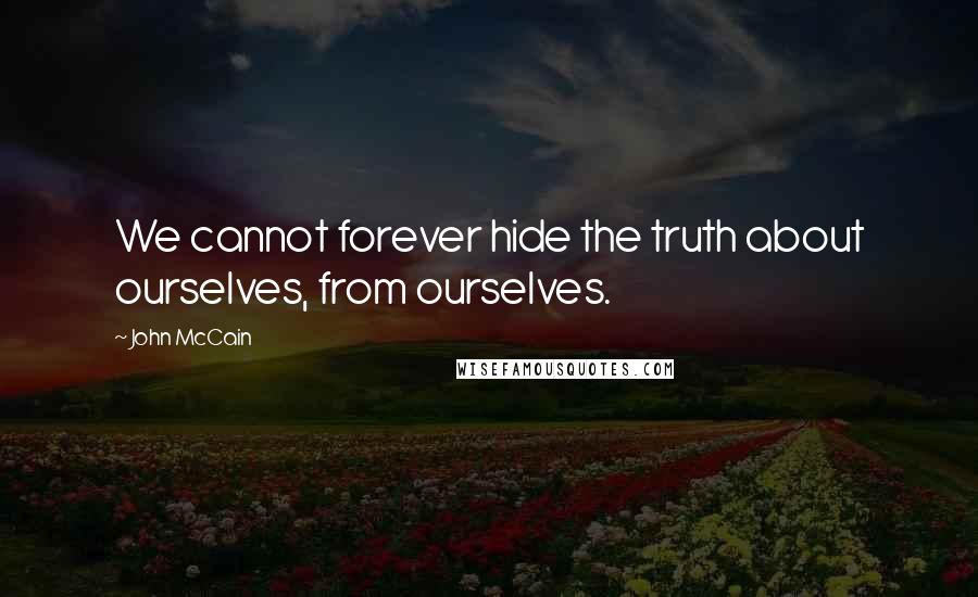 John McCain Quotes: We cannot forever hide the truth about ourselves, from ourselves.