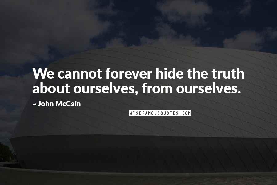 John McCain Quotes: We cannot forever hide the truth about ourselves, from ourselves.