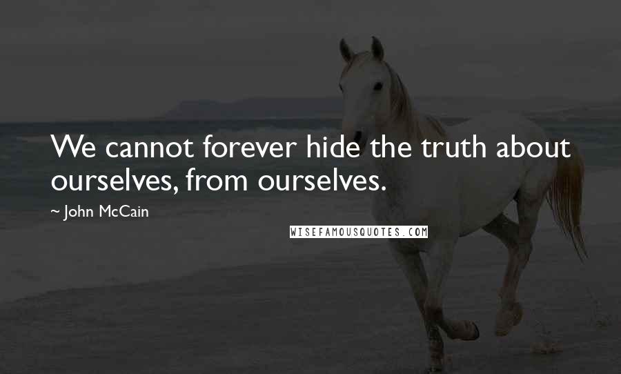 John McCain Quotes: We cannot forever hide the truth about ourselves, from ourselves.