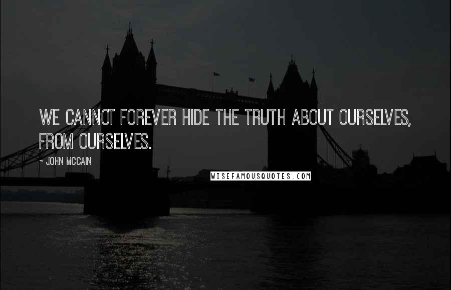 John McCain Quotes: We cannot forever hide the truth about ourselves, from ourselves.