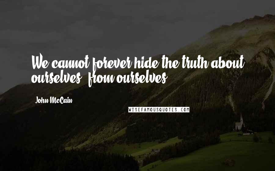 John McCain Quotes: We cannot forever hide the truth about ourselves, from ourselves.