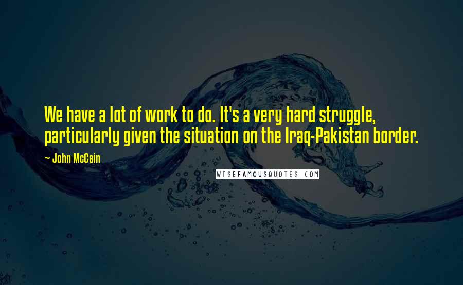 John McCain Quotes: We have a lot of work to do. It's a very hard struggle, particularly given the situation on the Iraq-Pakistan border.