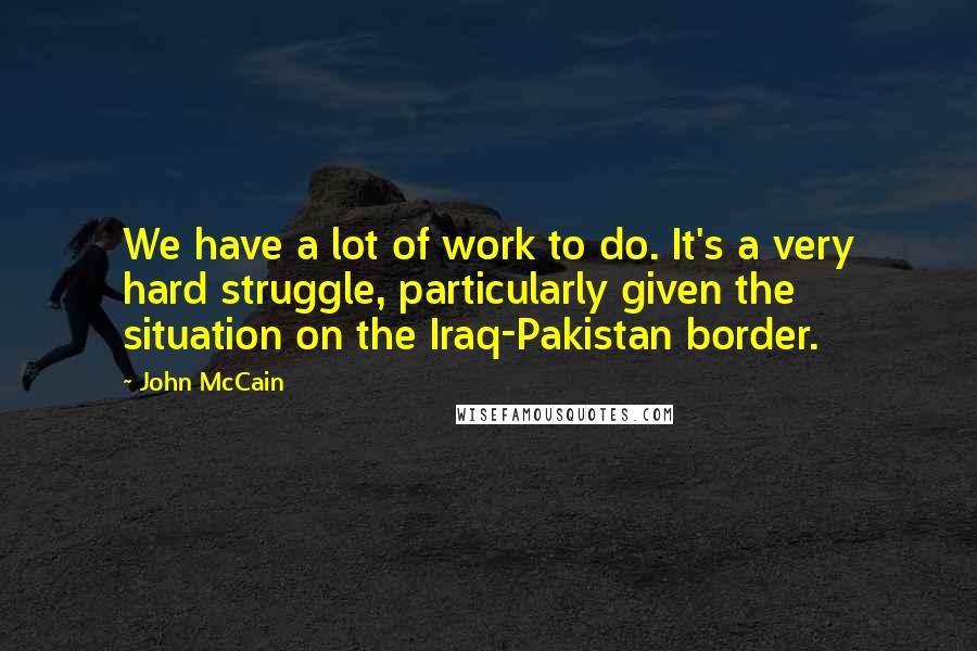 John McCain Quotes: We have a lot of work to do. It's a very hard struggle, particularly given the situation on the Iraq-Pakistan border.