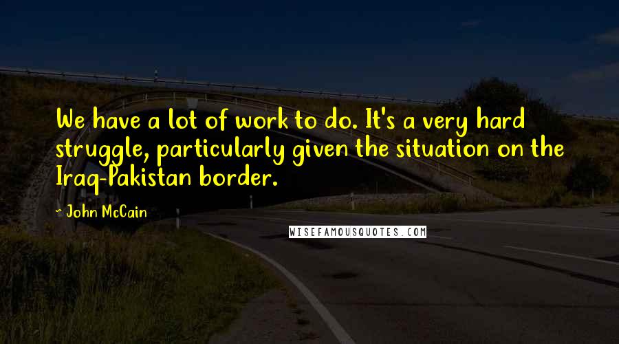 John McCain Quotes: We have a lot of work to do. It's a very hard struggle, particularly given the situation on the Iraq-Pakistan border.