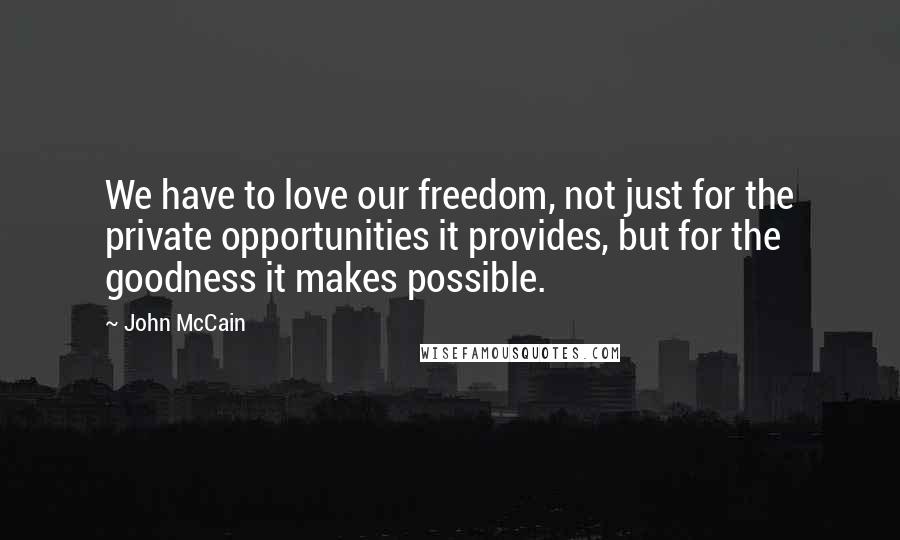 John McCain Quotes: We have to love our freedom, not just for the private opportunities it provides, but for the goodness it makes possible.
