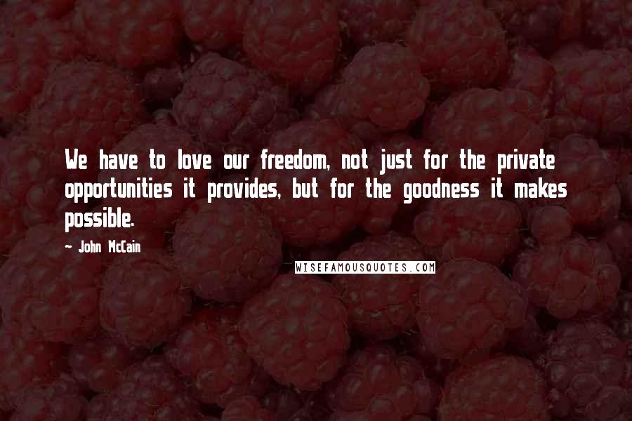 John McCain Quotes: We have to love our freedom, not just for the private opportunities it provides, but for the goodness it makes possible.