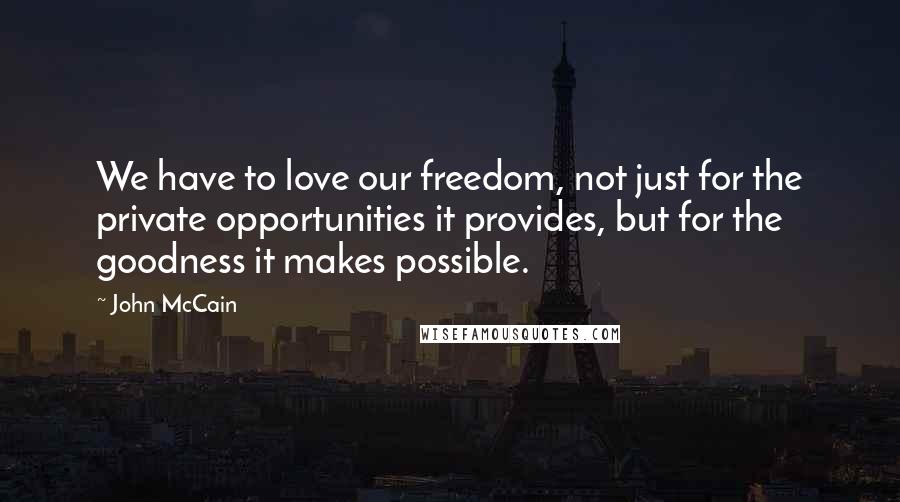 John McCain Quotes: We have to love our freedom, not just for the private opportunities it provides, but for the goodness it makes possible.