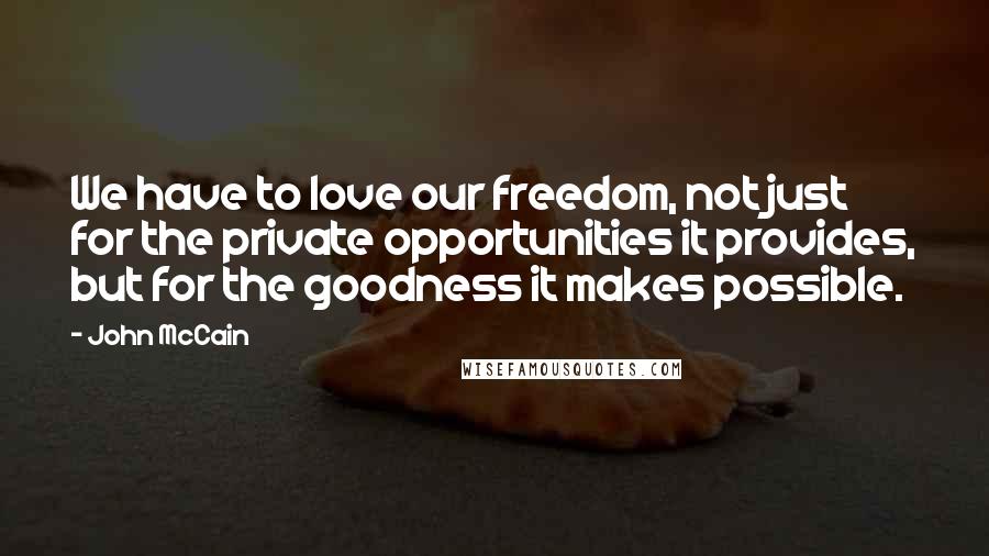 John McCain Quotes: We have to love our freedom, not just for the private opportunities it provides, but for the goodness it makes possible.