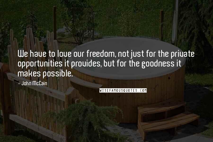 John McCain Quotes: We have to love our freedom, not just for the private opportunities it provides, but for the goodness it makes possible.