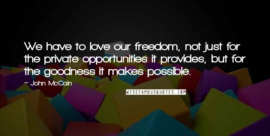 John McCain Quotes: We have to love our freedom, not just for the private opportunities it provides, but for the goodness it makes possible.