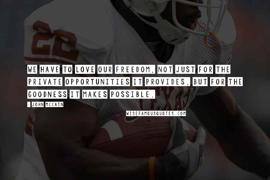 John McCain Quotes: We have to love our freedom, not just for the private opportunities it provides, but for the goodness it makes possible.