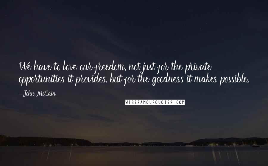 John McCain Quotes: We have to love our freedom, not just for the private opportunities it provides, but for the goodness it makes possible.