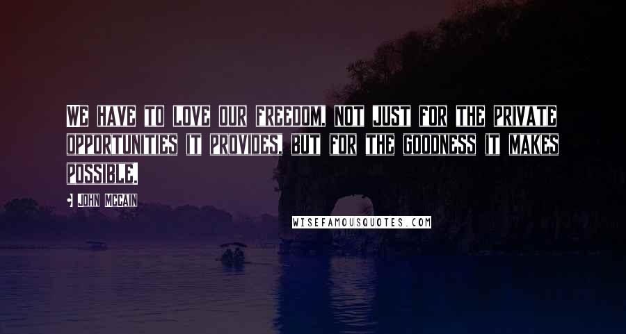 John McCain Quotes: We have to love our freedom, not just for the private opportunities it provides, but for the goodness it makes possible.