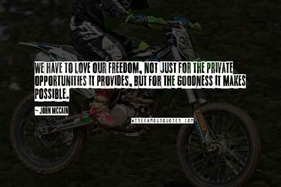 John McCain Quotes: We have to love our freedom, not just for the private opportunities it provides, but for the goodness it makes possible.