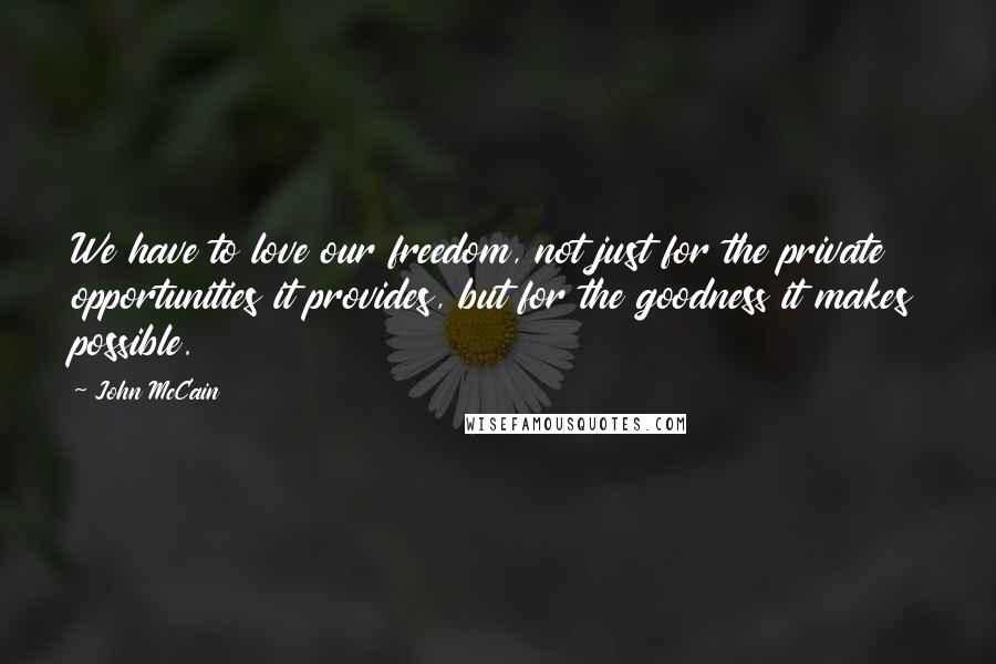 John McCain Quotes: We have to love our freedom, not just for the private opportunities it provides, but for the goodness it makes possible.