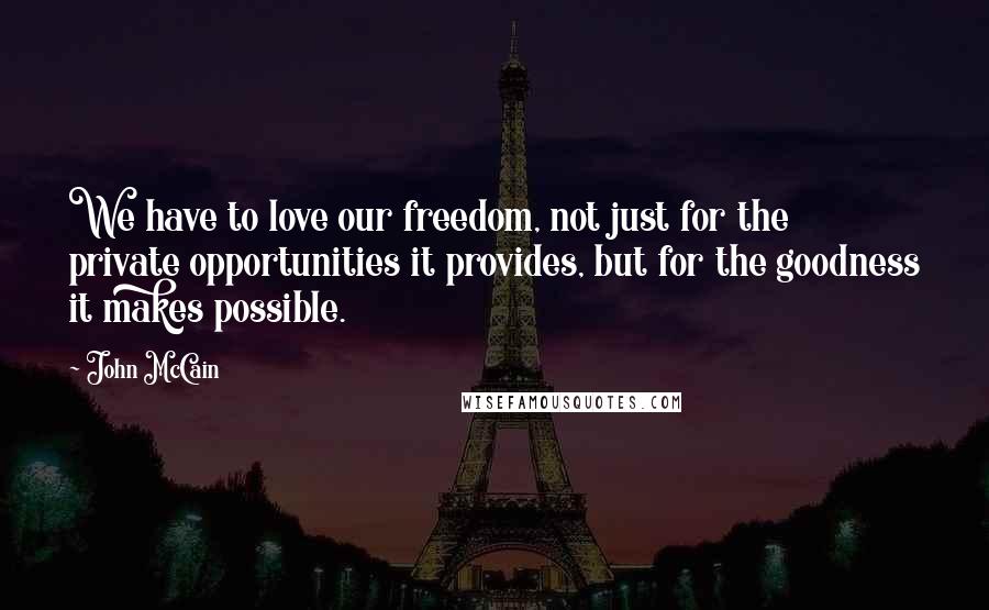 John McCain Quotes: We have to love our freedom, not just for the private opportunities it provides, but for the goodness it makes possible.