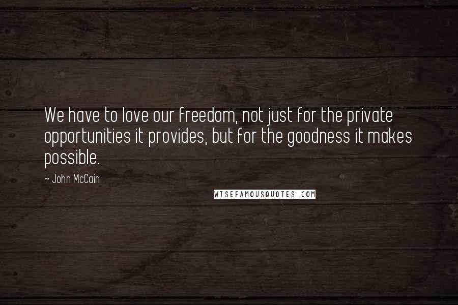 John McCain Quotes: We have to love our freedom, not just for the private opportunities it provides, but for the goodness it makes possible.