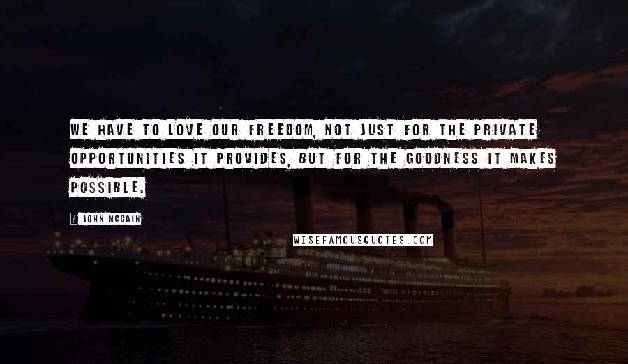 John McCain Quotes: We have to love our freedom, not just for the private opportunities it provides, but for the goodness it makes possible.