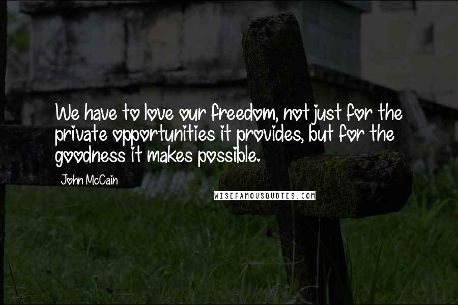 John McCain Quotes: We have to love our freedom, not just for the private opportunities it provides, but for the goodness it makes possible.