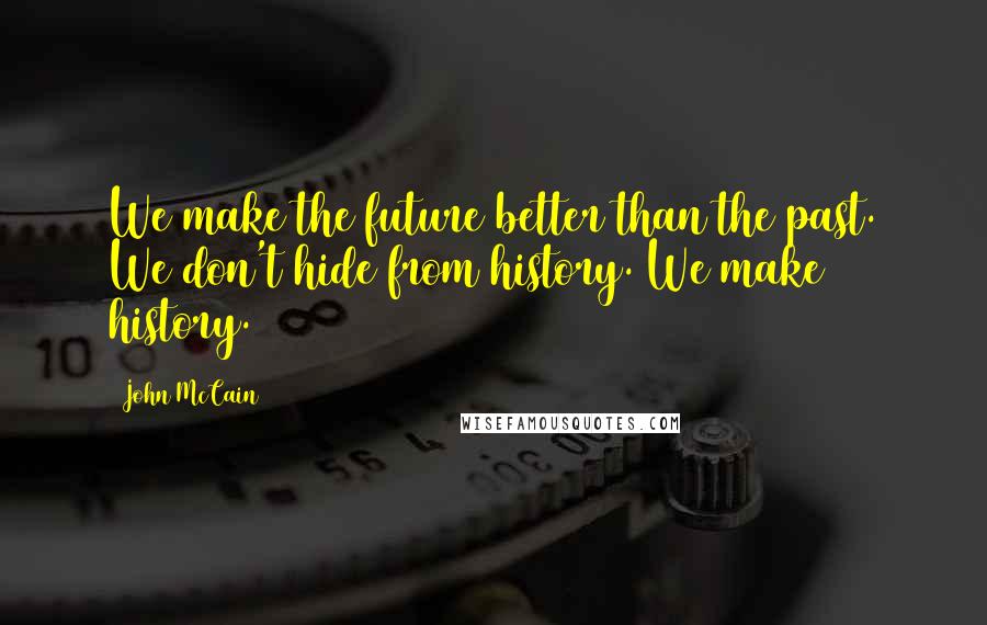 John McCain Quotes: We make the future better than the past. We don't hide from history. We make history.