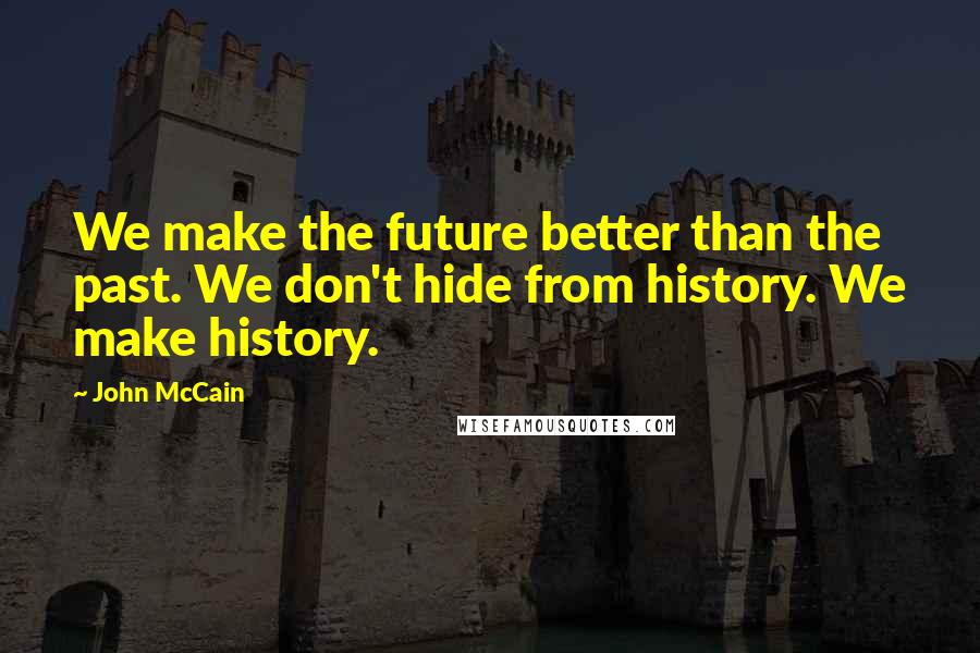 John McCain Quotes: We make the future better than the past. We don't hide from history. We make history.