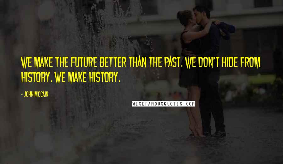 John McCain Quotes: We make the future better than the past. We don't hide from history. We make history.