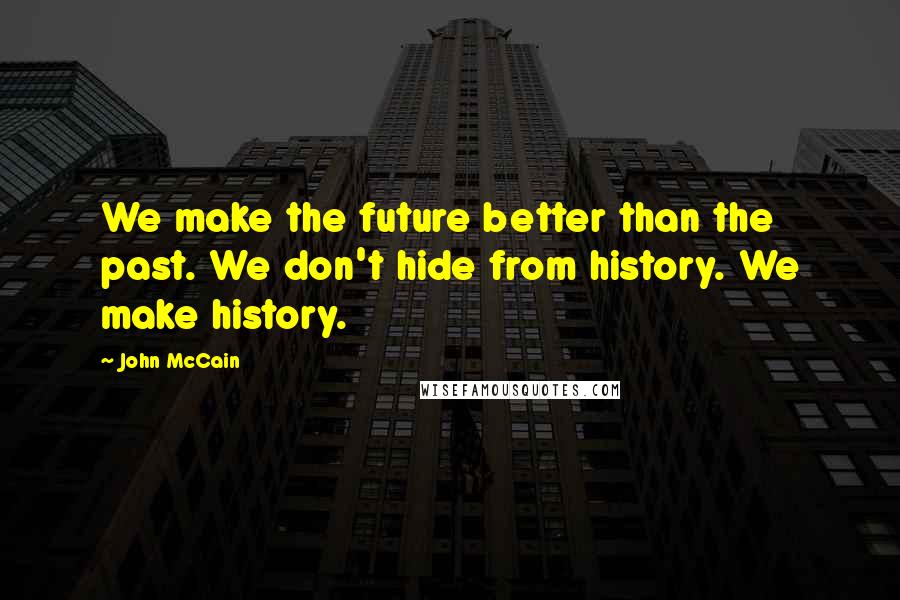 John McCain Quotes: We make the future better than the past. We don't hide from history. We make history.