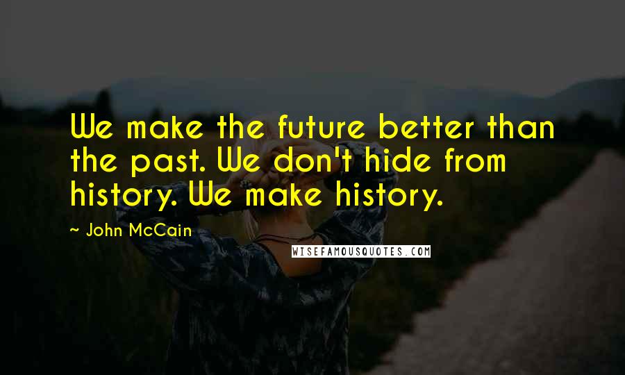 John McCain Quotes: We make the future better than the past. We don't hide from history. We make history.