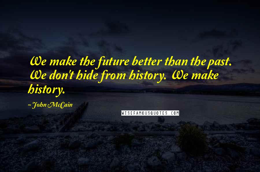 John McCain Quotes: We make the future better than the past. We don't hide from history. We make history.