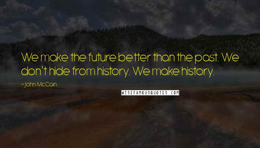 John McCain Quotes: We make the future better than the past. We don't hide from history. We make history.