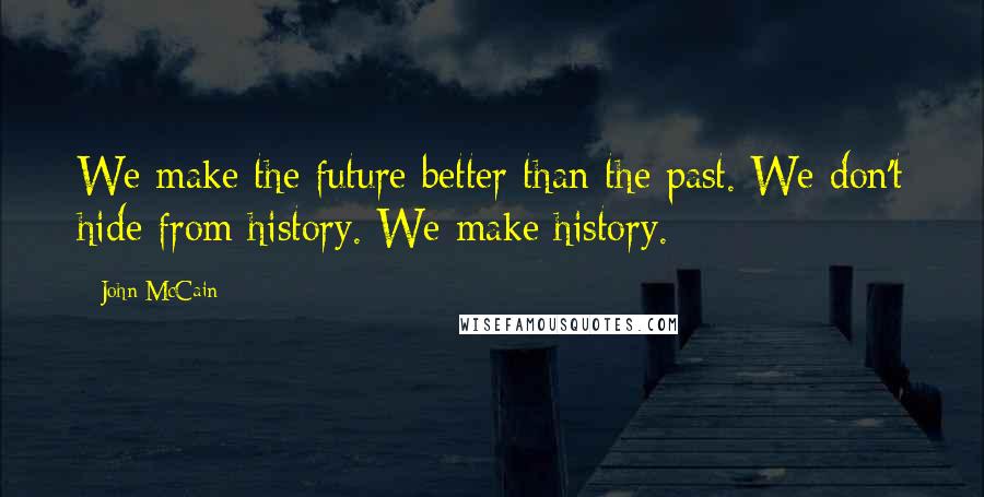 John McCain Quotes: We make the future better than the past. We don't hide from history. We make history.