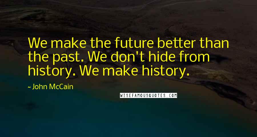 John McCain Quotes: We make the future better than the past. We don't hide from history. We make history.