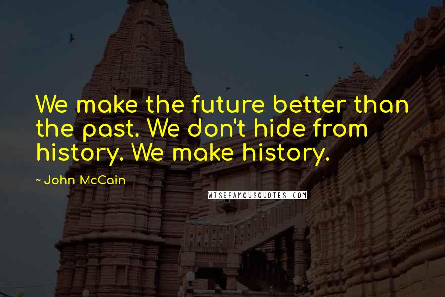 John McCain Quotes: We make the future better than the past. We don't hide from history. We make history.