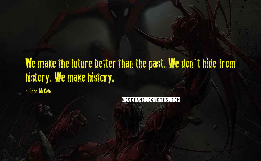 John McCain Quotes: We make the future better than the past. We don't hide from history. We make history.