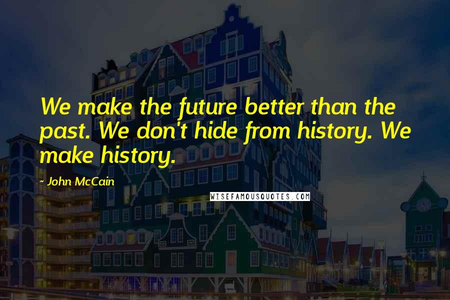 John McCain Quotes: We make the future better than the past. We don't hide from history. We make history.