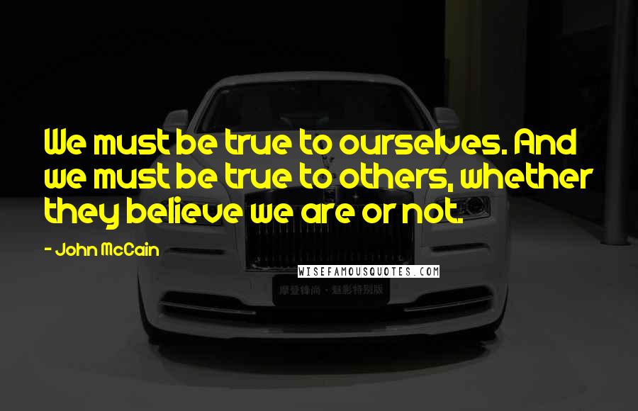 John McCain Quotes: We must be true to ourselves. And we must be true to others, whether they believe we are or not.
