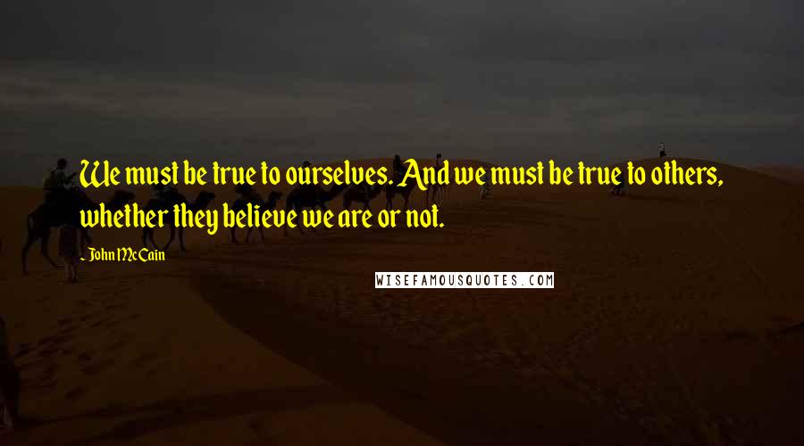John McCain Quotes: We must be true to ourselves. And we must be true to others, whether they believe we are or not.