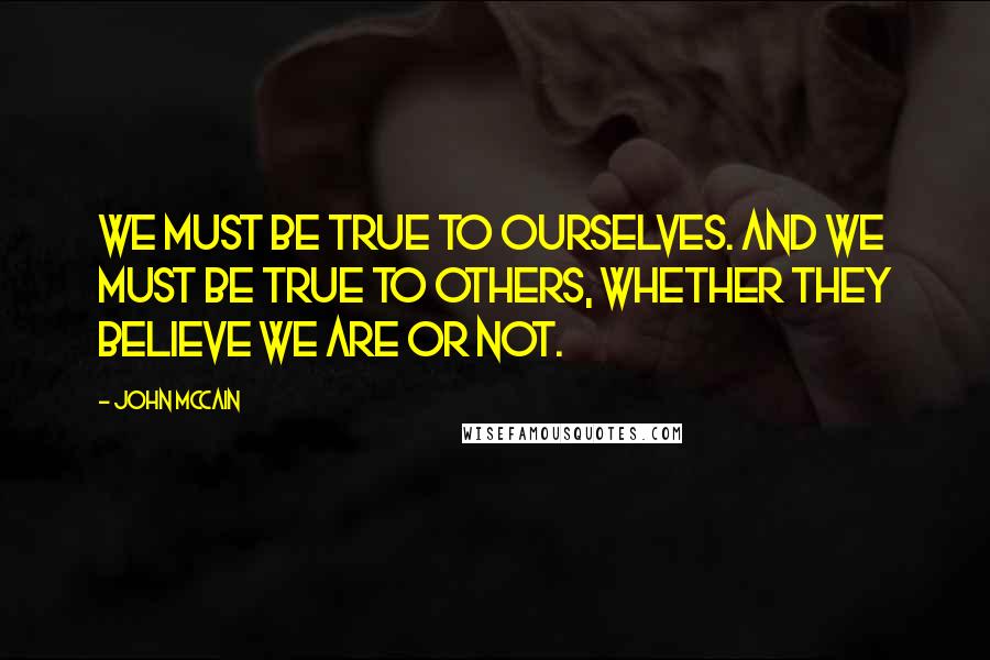 John McCain Quotes: We must be true to ourselves. And we must be true to others, whether they believe we are or not.