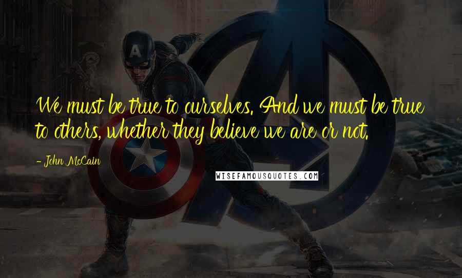 John McCain Quotes: We must be true to ourselves. And we must be true to others, whether they believe we are or not.