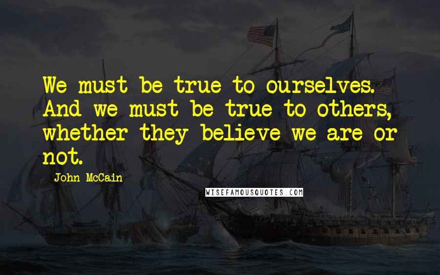 John McCain Quotes: We must be true to ourselves. And we must be true to others, whether they believe we are or not.