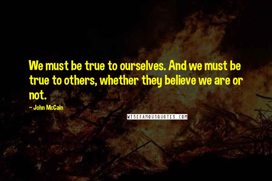 John McCain Quotes: We must be true to ourselves. And we must be true to others, whether they believe we are or not.