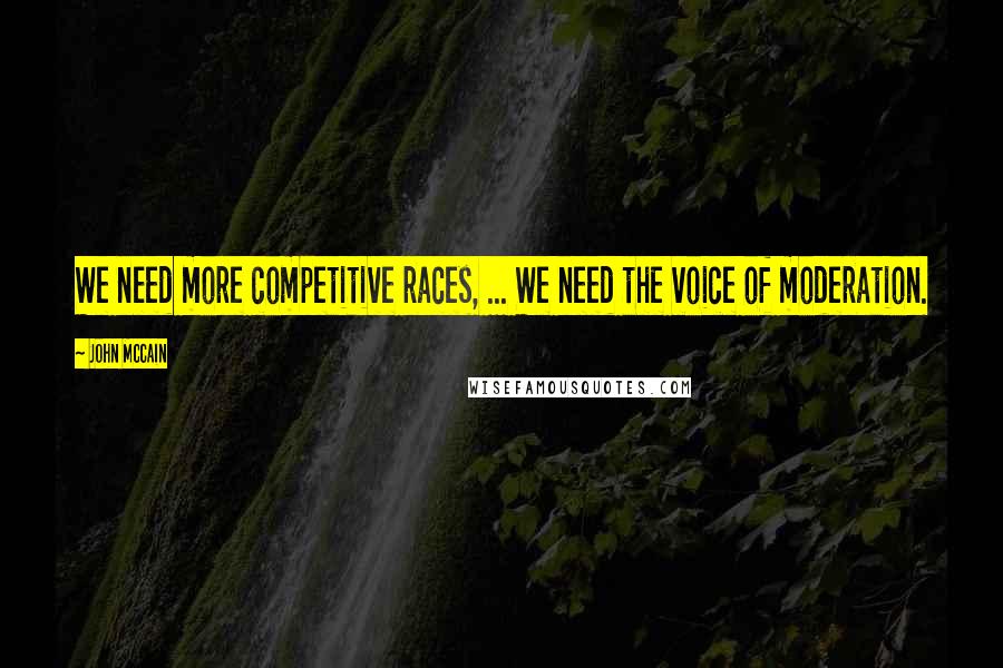 John McCain Quotes: We need more competitive races, ... We need the voice of moderation.