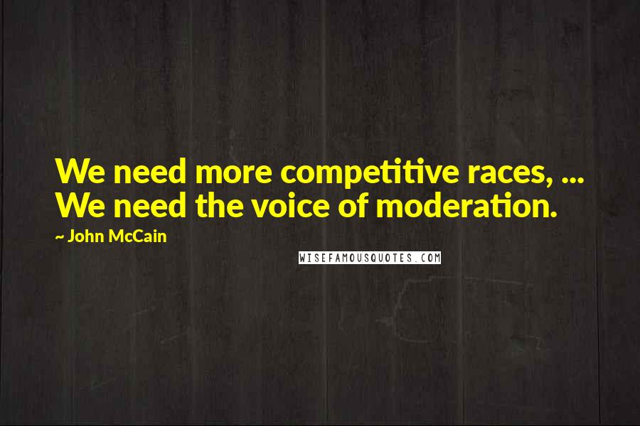 John McCain Quotes: We need more competitive races, ... We need the voice of moderation.