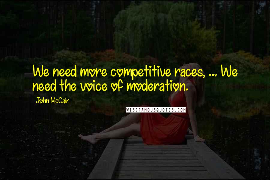 John McCain Quotes: We need more competitive races, ... We need the voice of moderation.