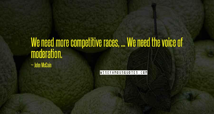 John McCain Quotes: We need more competitive races, ... We need the voice of moderation.