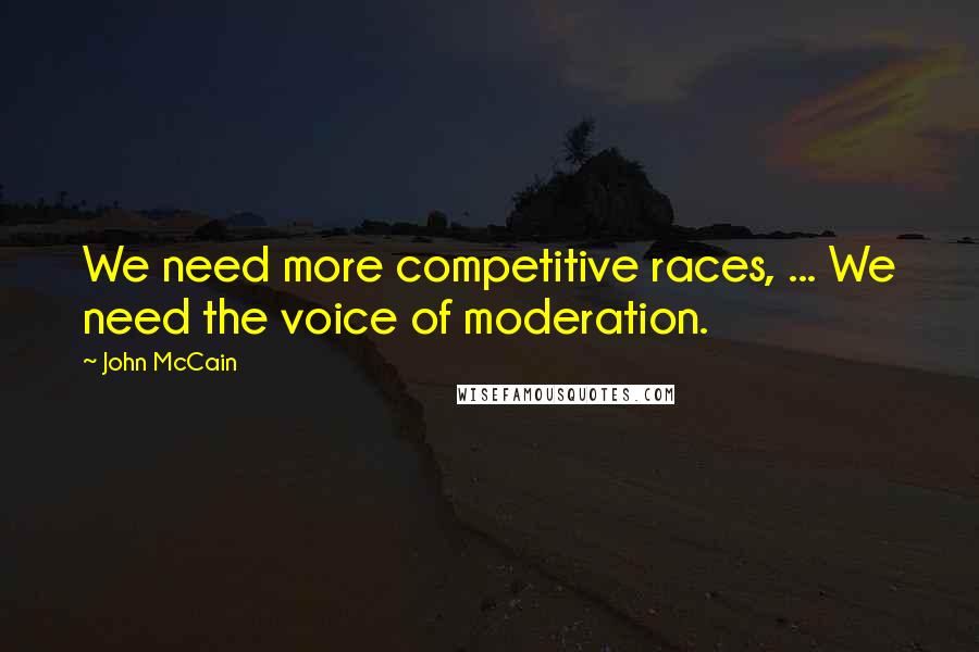 John McCain Quotes: We need more competitive races, ... We need the voice of moderation.