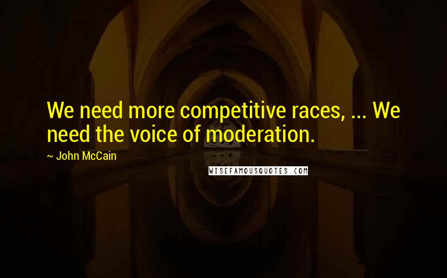 John McCain Quotes: We need more competitive races, ... We need the voice of moderation.