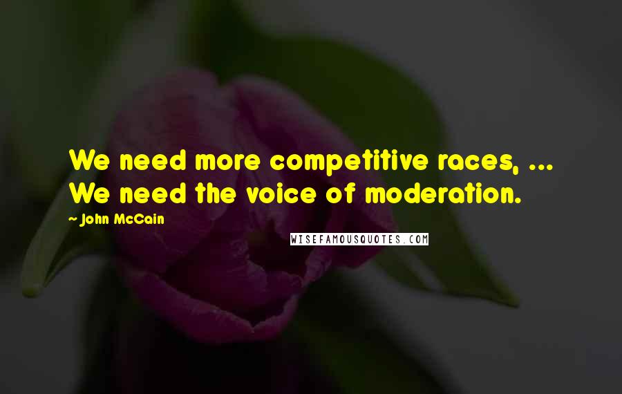 John McCain Quotes: We need more competitive races, ... We need the voice of moderation.