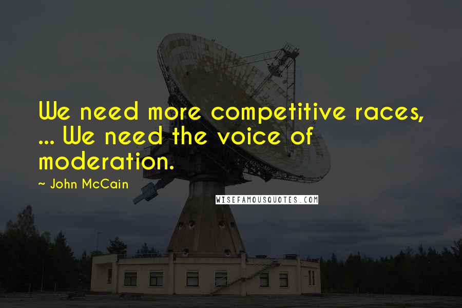 John McCain Quotes: We need more competitive races, ... We need the voice of moderation.